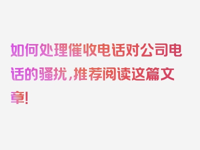 如何处理催收电话对公司电话的骚扰，推荐阅读这篇文章！