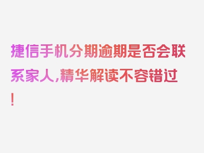 捷信手机分期逾期是否会联系家人，精华解读不容错过！