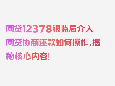 网贷12378银监局介入网贷协商还款如何操作，揭秘核心内容！