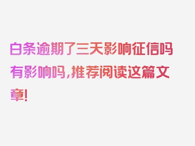 白条逾期了三天影响征信吗有影响吗，推荐阅读这篇文章！