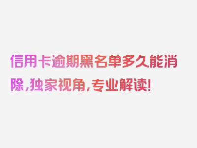 信用卡逾期黑名单多久能消除，独家视角，专业解读！