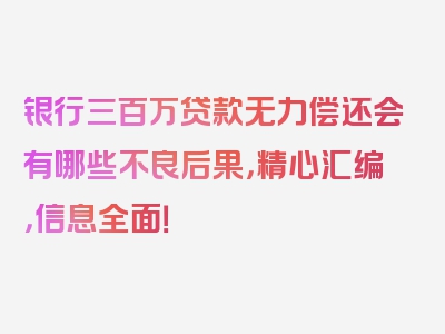 银行三百万贷款无力偿还会有哪些不良后果，精心汇编，信息全面！