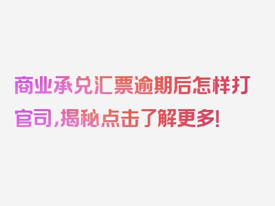 商业承兑汇票逾期后怎样打官司，揭秘点击了解更多！