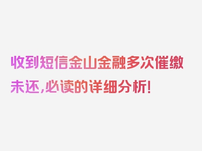 收到短信金山金融多次催缴未还，必读的详细分析！