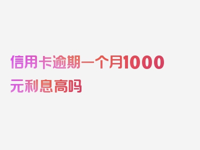 信用卡逾期一个月1000元利息高吗