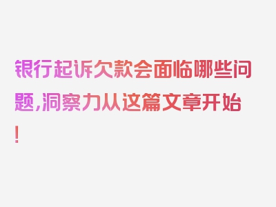 银行起诉欠款会面临哪些问题，洞察力从这篇文章开始！