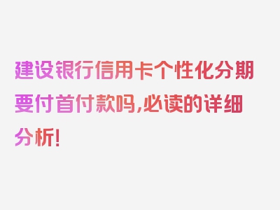 建设银行信用卡个性化分期要付首付款吗，必读的详细分析！