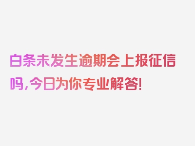 白条未发生逾期会上报征信吗，今日为你专业解答!