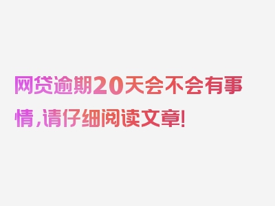 网贷逾期20天会不会有事情，请仔细阅读文章！