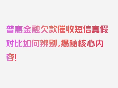 普惠金融欠款催收短信真假对比如何辨别，揭秘核心内容！