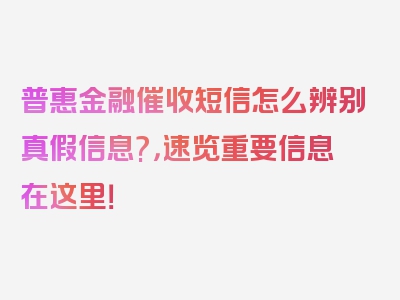 普惠金融催收短信怎么辨别真假信息?，速览重要信息在这里！