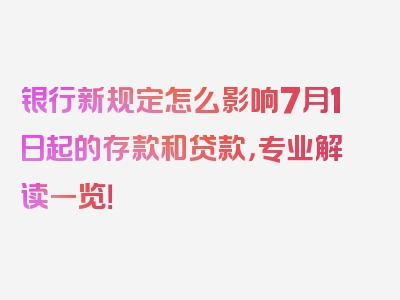 银行新规定怎么影响7月1日起的存款和贷款，专业解读一览！