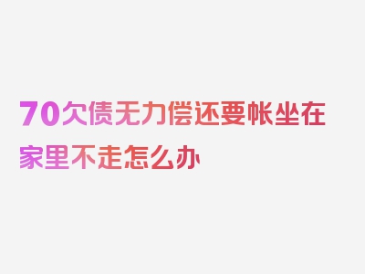 70欠债无力偿还要帐坐在家里不走怎么办