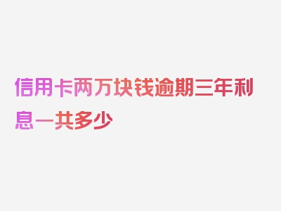 信用卡两万块钱逾期三年利息一共多少