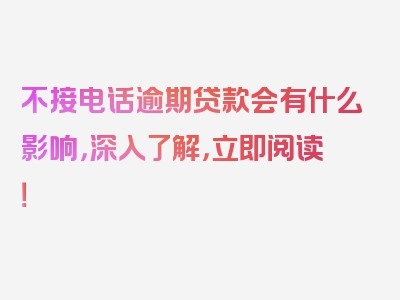 不接电话逾期贷款会有什么影响，深入了解，立即阅读！