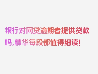 银行对网贷逾期者提供贷款吗，精华每段都值得细读！