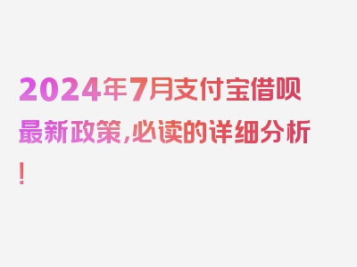 2024年7月支付宝借呗最新政策，必读的详细分析！