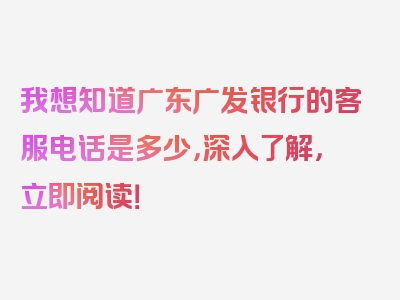 我想知道广东广发银行的客服电话是多少，深入了解，立即阅读！