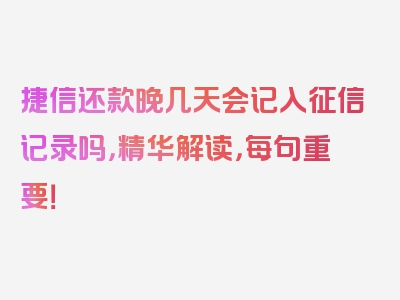 捷信还款晚几天会记入征信记录吗，精华解读，每句重要！