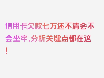 信用卡欠款七万还不清会不会坐牢，分析关键点都在这！