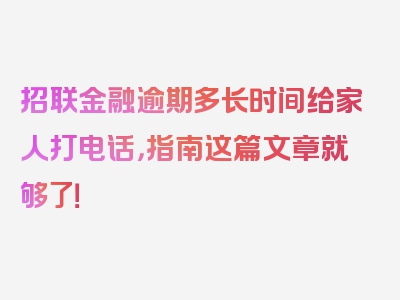 招联金融逾期多长时间给家人打电话，指南这篇文章就够了！