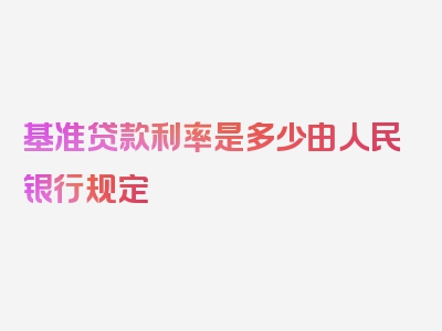 基准贷款利率是多少由人民银行规定