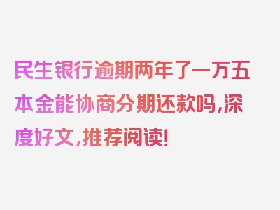 民生银行逾期两年了一万五本金能协商分期还款吗，深度好文，推荐阅读！