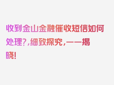 收到金山金融催收短信如何处理?，细致探究，一一揭晓！