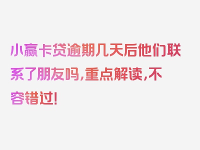 小赢卡贷逾期几天后他们联系了朋友吗，重点解读，不容错过！