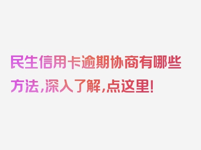 民生信用卡逾期协商有哪些方法，深入了解，点这里！