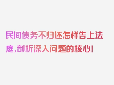 民间债务不归还怎样告上法庭，剖析深入问题的核心！