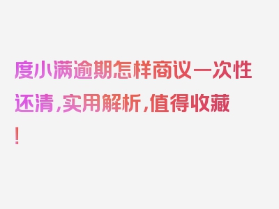 度小满逾期怎样商议一次性还清，实用解析，值得收藏！