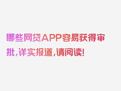 哪些网贷APP容易获得审批，详实报道，请阅读！