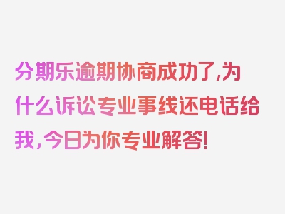 分期乐逾期协商成功了,为什么诉讼专业事线还电话给我，今日为你专业解答!