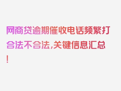 网商贷逾期催收电话频繁打合法不合法，关键信息汇总！