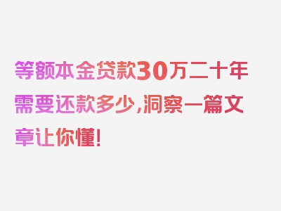 等额本金贷款30万二十年需要还款多少，洞察一篇文章让你懂！