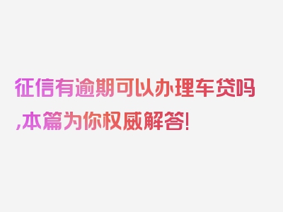 征信有逾期可以办理车贷吗，本篇为你权威解答!