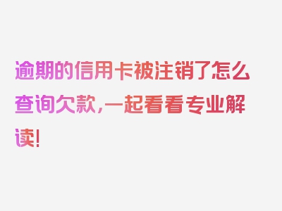 逾期的信用卡被注销了怎么查询欠款，一起看看专业解读!