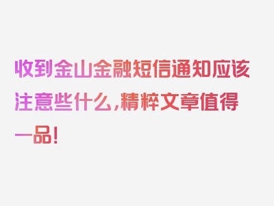 收到金山金融短信通知应该注意些什么，精粹文章值得一品！