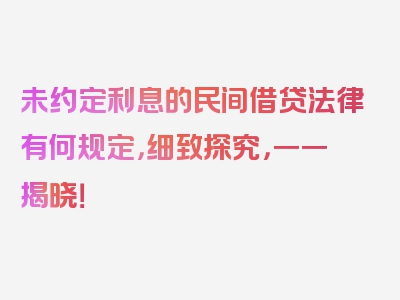 未约定利息的民间借贷法律有何规定，细致探究，一一揭晓！