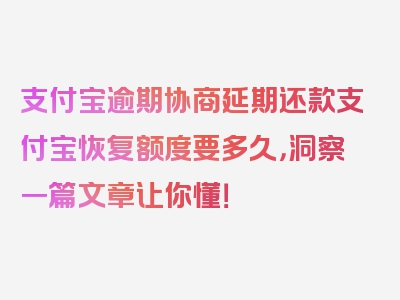 支付宝逾期协商延期还款支付宝恢复额度要多久，洞察一篇文章让你懂！