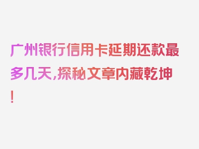 广州银行信用卡延期还款最多几天，探秘文章内藏乾坤！