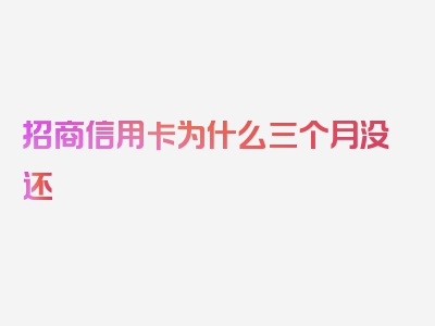 招商信用卡为什么三个月没还