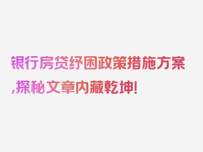 银行房贷纾困政策措施方案，探秘文章内藏乾坤！