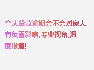 个人贷款逾期会不会对家人有负面影响，专业视角，深度报道！