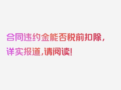 合同违约金能否税前扣除，详实报道，请阅读！