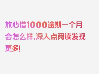 放心借1000逾期一个月会怎么样，深入点阅读发现更多！