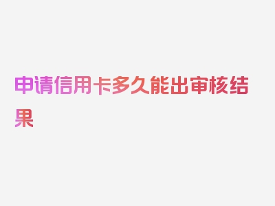 申请信用卡多久能出审核结果