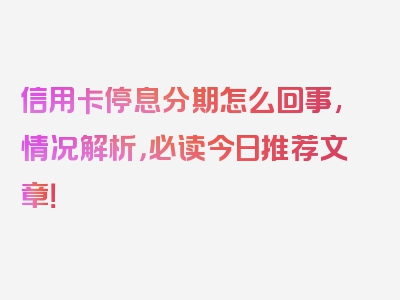 信用卡停息分期怎么回事,情况解析，必读今日推荐文章！