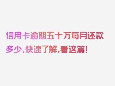 信用卡逾期五十万每月还款多少，快速了解，看这篇！